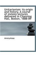 Unitarianism: Its Origin and History. a Course of Sixteen Lectures Delivered in Channing Hall, Bosto