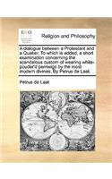A Dialogue Between a Protestant and a Quaker. to Which Is Added, a Short Examination Concerning the Scandalous Custom of Wearing White-Pouder'd Perriwigs by the Most Modern Divines. by Petrus de Laat.