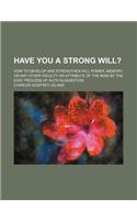 Have You a Strong Will?; How to Develop and Strengthen Will Power, Memory, or Any Other Faculty or Attribute of the Mind by the Easy Process of Auto-Suggestion
