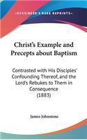 Christ's Example and Precepts about Baptism: Contrasted with His Disciples' Confounding Thereof, and the Lord's Rebukes to Them in Consequence (1883)