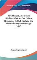 Bericht Des Katholischen Kirchenrathes an Den Hohen Regierungs-Rath, Betreffend Die Verminderung Der Feiertage (1867)