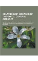 Relations of Diseases of the Eye to General Diseases; Forming a Supplementary Volume to Every Manual and Text-Book of Practical Medicine and Ophthalmo