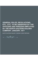 General Rules, Regulations, Etc., Etc. to Be Observed by the Officers and Persons Employed by the North Eastern Railway Company. January, 1877