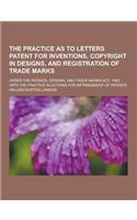 The Practice as to Letters Patent for Inventions, Copyright in Designs, and Registration of Trade Marks; Under the Patents, Designs, and Trade Marks a