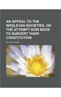 An Appeal to the Wesleyan Societies, on the Attempt Now Made to Subvert Their Constitution