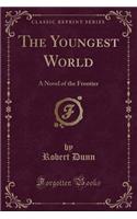 The Youngest World: A Novel of the Frontier (Classic Reprint)