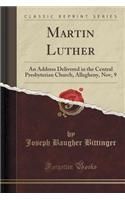 Martin Luther: An Address Delivered in the Central Presbyterian Church, Allegheny, Nov, 9 (Classic Reprint)