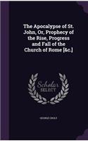 The Apocalypse of St. John, Or, Prophecy of the Rise, Progress and Fall of the Church of Rome [&c.]