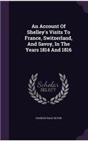 An Account Of Shelley's Visits To France, Switzerland, And Savoy, In The Years 1814 And 1816