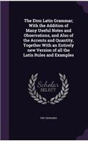 The Eton Latin Grammar; With the Addition of Many Useful Notes and Observations, and Also of the Accents and Quantity, Together With an Entirely new Version of all the Latin Rules and Examples