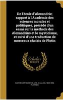 de L'Ecole D'Alexandrie; Rapport A L'Academie Des Sciences Morales Et Politiiques, Precede D'Un Essai Sur La Methode Des Alexandrins Et Le Mysticisme, Et Suivi D'Une Traduction de Morceaux Choisis de Plotin