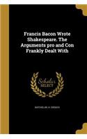 Francis Bacon Wrote Shakespeare. The Arguments pro and Con Frankly Dealt With