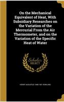 On the Mechanical Equivalent of Heat, With Subsidiary Researches on the Variation of the Mercurial From the Air Thermometer, and on the Variation of the Specific Heat of Water