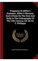 Fragment of Ælfric's Grammar, Ælfric's Glossary, and a Poem on the Soul and Body in the Orthography of the 12th Century, Ed. by Sir T. Phillipps