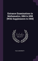 Entrance Examinations in Mathematics, 1884 to 1898 [With Supplements to 1900]