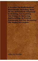 Treatise On Mathematical Instruments, Including Most Of The Instruments Employed In Drawing, For Assisting The Vision, In Surveying And Levelling, In Pratical Astronomy, And For Measuring The Angles Of Crystals