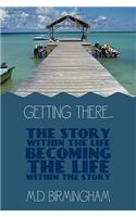 Getting There...: The story within the life becoming the life within the story!