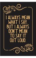 I always Mean what I Say. But I always Don't Mean to Say it out Loud.