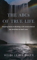 ABCs of True Life: Stepping Stones to Building a Life Constructed on the Solid Rock of God's Love