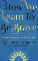 How We Learn to Be Brave: Decisive Moments in Life and Faith