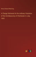 Charge Delivered At the ordinary Visitation of the Archdeaconry of Chichester in July, 1843