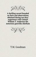 A Thrilling Record Founded on Facts and Observations Obtained During Ten Days' Experience with Colonel William T. Anderson the Notorious Guerrilla Chieftain