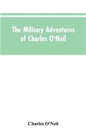 Military Adventures of Charles O'Neil, Who Was a Soldier in the Army of Lord Wellington During the Memorable Peninsular War and the Continental Campaigns from 1811 to 1815