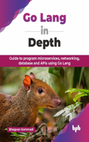 Go Lang in Depth: Guide to program microservices, networking, database and APIs using Go Lang