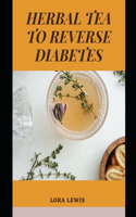 Herbal Tea To Reverse Diabetes: Discover Tons of Healthy Homemade Herb Recipes For A Health Life