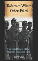 To Succeed Where Others Failed: The Untold Story of the Marshall Plantation Raid