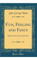Fun, Feeling and Fancy: Being a Series of Lays and Lyrics (Classic Reprint)