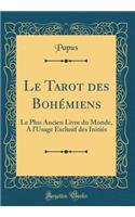 Le Tarot Des Bohï¿½miens: Le Plus Ancien Livre Du Monde, a l'Usage Exclusif Des Initiï¿½s (Classic Reprint): Le Plus Ancien Livre Du Monde, a l'Usage Exclusif Des Initiï¿½s (Classic Reprint)