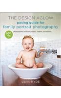 The Design Aglow Posing Guide for Family Portrait Photography: 100 Modern Ideas for Photographing Newborns, Babies, Children, and Families