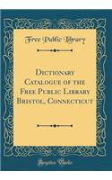 Dictionary Catalogue of the Free Public Library Bristol, Connecticut (Classic Reprint)