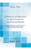 A Manual of Practice in the Courts of the United States, Vol. 1 of 4: Embracing the Provisions of the Constitution, the Revised Statutes and Amendments Thereto Relating to Federal Courts (Classic Reprint)
