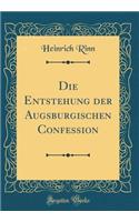 Die Entstehung Der Augsburgischen Confession (Classic Reprint)