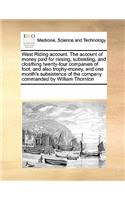 West Riding Account. the Account of Money Paid for Raising, Subsisting, and Cloathing Twenty-Four Companies of Foot, and Also Trophy-Money, and One Month's Subsistence of the Company Commanded by William Thornton