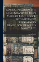 Mack Genealogy. The Descendants of John Mack of Lyme, Conn., With Appendix Containing Genealogy of Allied Family, Etc