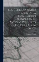 Los Últimos Cuatro años de la Dominación Española en el Antiguo Vireinato del Rio de la Plata Desde