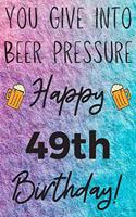 You Give Into Beer Pressure Happy 49th Birthday: Funny 49th Birthday Gift Journal / Notebook / Diary Quote (6 x 9 - 110 Blank Lined Pages)