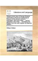 Wotton's Short View of George Hickes's Grammatico-Critical and Archeological Treasure of the Ancient Northern-Languages, with Some Notes, ... and an Appendix to the Notes, ... Translated Into English from the Latin Original, by Maurice Shelton, ...