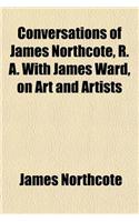 Conversations of James Northcote, R. A. with James Ward, on Art and Artists