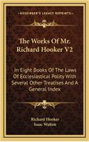 The Works of Mr. Richard Hooker V2: In Eight Books of the Laws of Ecclesiastical Polity with Several Other Treatises and a General Index