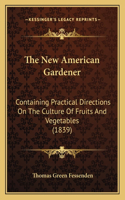 The New American Gardener: Containing Practical Directions On The Culture Of Fruits And Vegetables (1839)