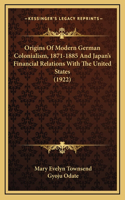 Origins Of Modern German Colonialism, 1871-1885 And Japan's Financial Relations With The United States (1922)