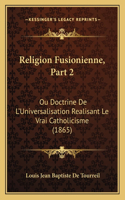 Religion Fusionienne, Part 2: Ou Doctrine De L'Universalisation Realisant Le Vrai Catholicisme (1865)(French)