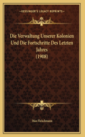 Die Verwaltung Unserer Kolonien Und Die Fortschritte Des Letzten Jahres (1908)