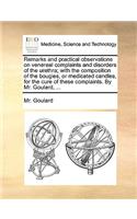 Remarks and Practical Observations on Venereal Complaints and Disorders of the Urethra; With the Composition of the Bougies, or Medicated Candles, for the Cure of These Complaints. by Mr. Goulard, ...