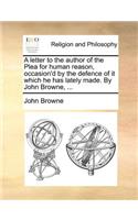 A Letter to the Author of the Plea for Human Reason, Occasion'd by the Defence of It Which He Has Lately Made. by John Browne, ...