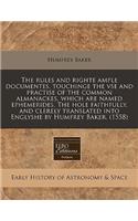 The Rules and Righte Ample Documentes, Touchinge the VSE and Practise of the Common Almanackes, Which Are Named Ephemerides. the Hole Faithfully, and Clerely Translated Into Englyshe by Humfrey Baker. (1558)